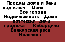 Продам дома и бани под ключ. › Цена ­ 300 000 - Все города Недвижимость » Дома, коттеджи, дачи продажа   . Кабардино-Балкарская респ.,Нальчик г.